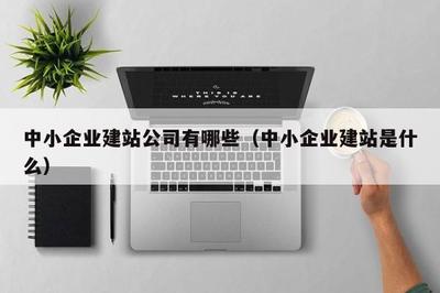 中小企業建站公司有哪些(中小企業建站是什么)